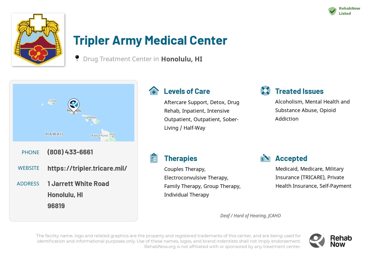 Helpful reference information for Tripler Army Medical Center, a drug treatment center in Hawaii located at: 1 Jarrett White Road, Honolulu, HI, 96819, including phone numbers, official website, and more. Listed briefly is an overview of Levels of Care, Therapies Offered, Issues Treated, and accepted forms of Payment Methods.