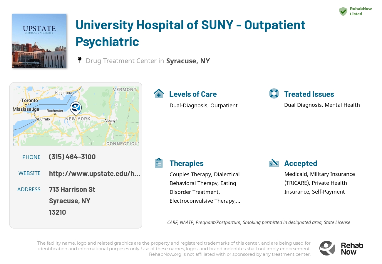 Helpful reference information for University Hospital of SUNY - Outpatient Psychiatric, a drug treatment center in New York located at: 713 Harrison St, Syracuse, NY 13210, including phone numbers, official website, and more. Listed briefly is an overview of Levels of Care, Therapies Offered, Issues Treated, and accepted forms of Payment Methods.