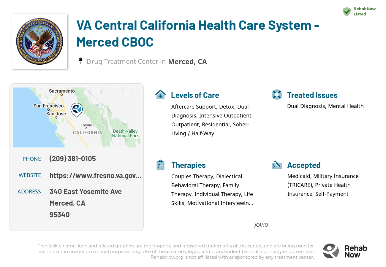 Helpful reference information for VA Central California Health Care System - Merced CBOC, a drug treatment center in California located at: 340 East Yosemite Ave, Merced, CA, 95340, including phone numbers, official website, and more. Listed briefly is an overview of Levels of Care, Therapies Offered, Issues Treated, and accepted forms of Payment Methods.