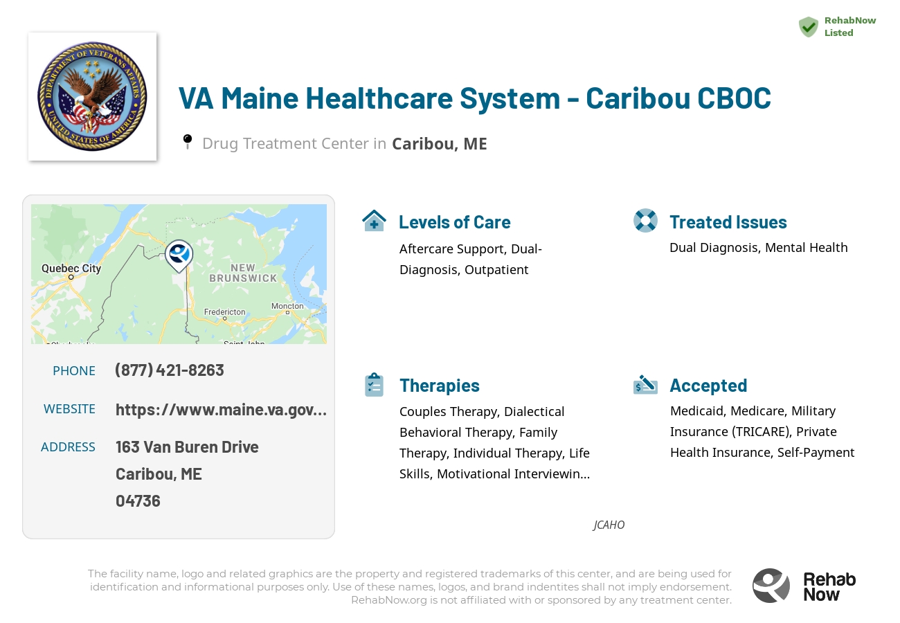 Helpful reference information for VA Maine Healthcare System - Caribou CBOC, a drug treatment center in Maine located at: 163 Van Buren Drive, Caribou, ME, 04736, including phone numbers, official website, and more. Listed briefly is an overview of Levels of Care, Therapies Offered, Issues Treated, and accepted forms of Payment Methods.