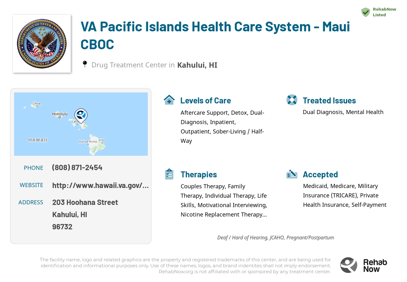 Helpful reference information for VA Pacific Islands Health Care System - Maui CBOC, a drug treatment center in Hawaii located at: 203 Hoohana Street, Kahului, HI, 96732, including phone numbers, official website, and more. Listed briefly is an overview of Levels of Care, Therapies Offered, Issues Treated, and accepted forms of Payment Methods.